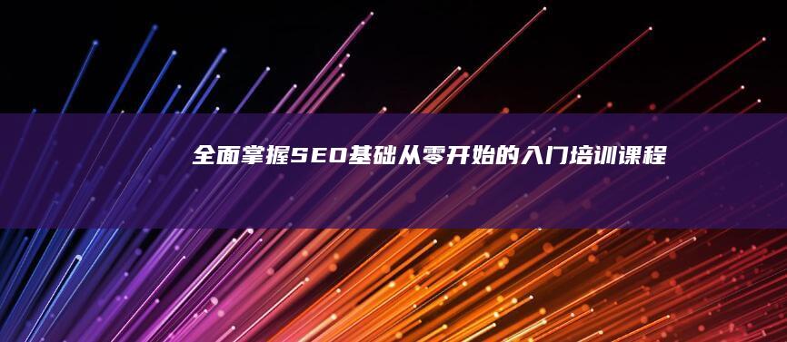 全面掌握SEO基础：从零开始的入门培训课程